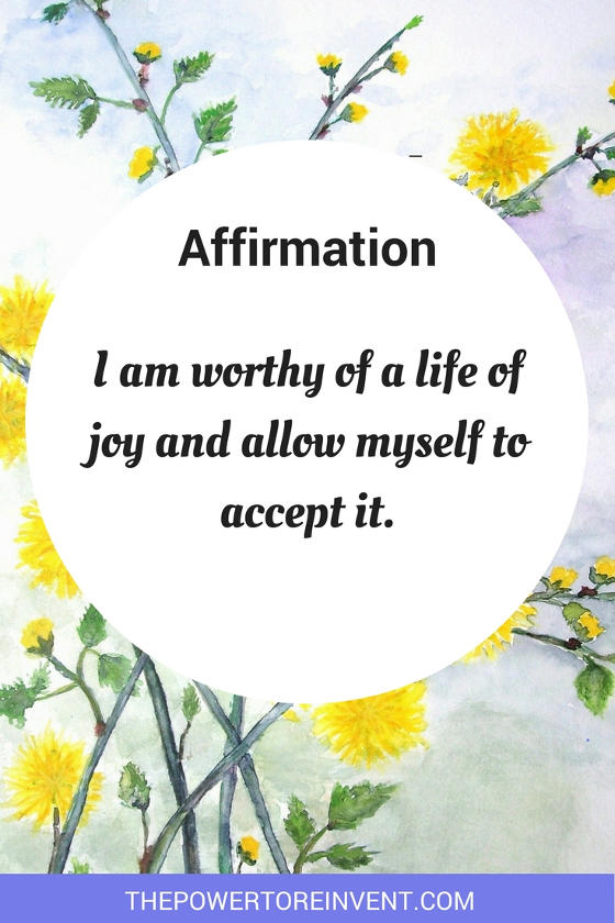 I am worthy of a life of joy and allow myself to accept it. A positive affirmation.