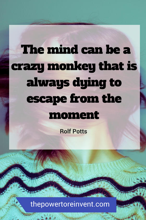 The mind can be a crazy monkey that is always dying to escape from the moment