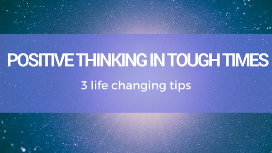 3 Top Tips for Practising Positive Thinking in Tough Times